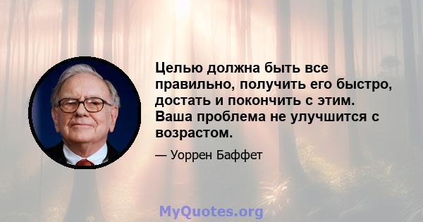 Целью должна быть все правильно, получить его быстро, достать и покончить с этим. Ваша проблема не улучшится с возрастом.