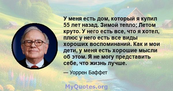 У меня есть дом, который я купил 55 лет назад. Зимой тепло; Летом круто. У него есть все, что я хотел, плюс у него есть все виды хороших воспоминаний. Как и мои дети, у меня есть хорошие мысли об этом. Я не могу