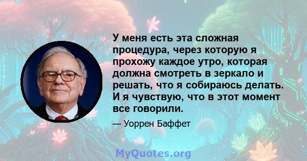 У меня есть эта сложная процедура, через которую я прохожу каждое утро, которая должна смотреть в зеркало и решать, что я собираюсь делать. И я чувствую, что в этот момент все говорили.