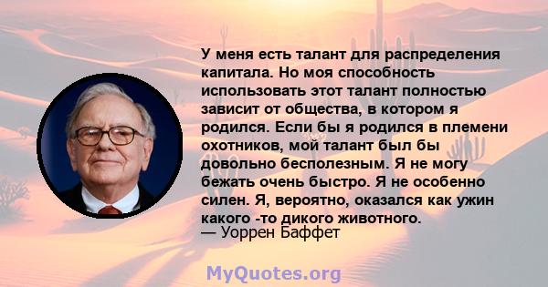 У меня есть талант для распределения капитала. Но моя способность использовать этот талант полностью зависит от общества, в котором я родился. Если бы я родился в племени охотников, мой талант был бы довольно