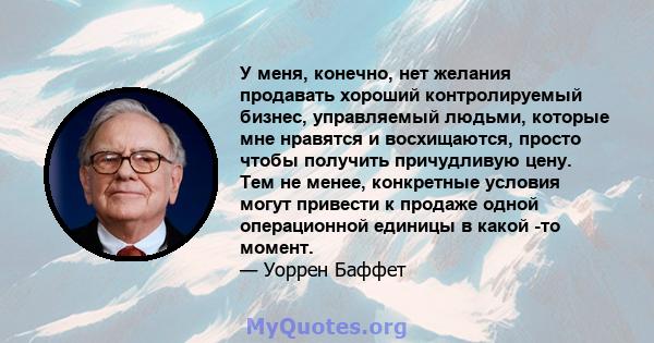 У меня, конечно, нет желания продавать хороший контролируемый бизнес, управляемый людьми, которые мне нравятся и восхищаются, просто чтобы получить причудливую цену. Тем не менее, конкретные условия могут привести к