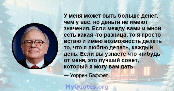 У меня может быть больше денег, чем у вас, но деньги не имеют значения. Если между вами и мной есть какая -то разница, то я просто встаю и имею возможность делать то, что я люблю делать, каждый день. Если вы узнаете что 