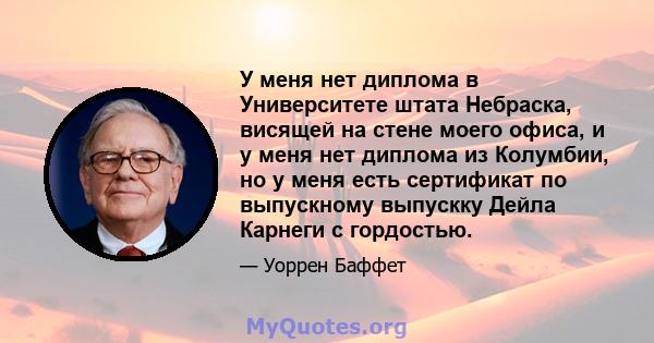 У меня нет диплома в Университете штата Небраска, висящей на стене моего офиса, и у меня нет диплома из Колумбии, но у меня есть сертификат по выпускному выпускку Дейла Карнеги с гордостью.