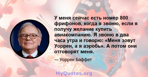 У меня сейчас есть номер 800 фрифонов, когда я звоню, если я получу желание купить авиакомпанию. Я звоню в два часа утра и говорю: «Меня зовут Уоррен, а я аэробь». А потом они отговорят меня.