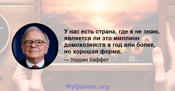 У нас есть страна, где я не знаю, является ли это миллион домохозяйств в год или более, но хорошая форма.