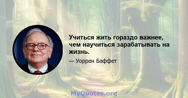 Учиться жить гораздо важнее, чем научиться зарабатывать на жизнь.