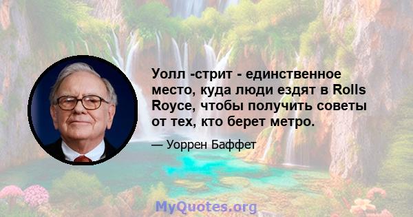 Уолл -стрит - единственное место, куда люди ездят в Rolls Royce, чтобы получить советы от тех, кто берет метро.