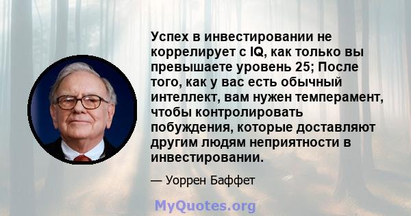 Успех в инвестировании не коррелирует с IQ, как только вы превышаете уровень 25; После того, как у вас есть обычный интеллект, вам нужен темперамент, чтобы контролировать побуждения, которые доставляют другим людям