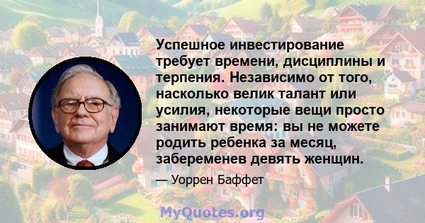 Успешное инвестирование требует времени, дисциплины и терпения. Независимо от того, насколько велик талант или усилия, некоторые вещи просто занимают время: вы не можете родить ребенка за месяц, забеременев девять