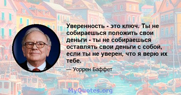 Уверенность - это ключ. Ты не собираешься положить свои деньги - ты не собираешься оставлять свои деньги с собой, если ты не уверен, что я верю их тебе.