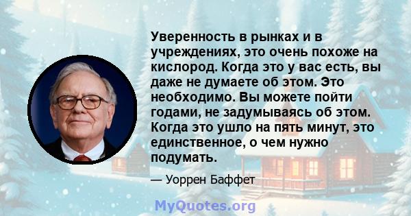 Уверенность в рынках и в учреждениях, это очень похоже на кислород. Когда это у вас есть, вы даже не думаете об этом. Это необходимо. Вы можете пойти годами, не задумываясь об этом. Когда это ушло на пять минут, это