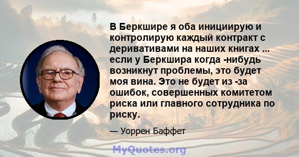 В Беркшире я оба инициирую и контролирую каждый контракт с деривативами на наших книгах ... если у Беркшира когда -нибудь возникнут проблемы, это будет моя вина. Это не будет из -за ошибок, совершенных комитетом риска