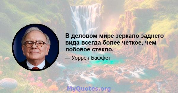 В деловом мире зеркало заднего вида всегда более четкое, чем лобовое стекло.