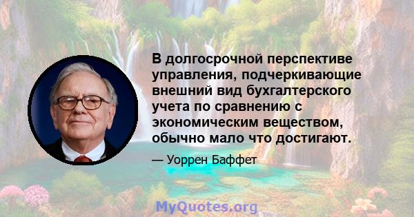 В долгосрочной перспективе управления, подчеркивающие внешний вид бухгалтерского учета по сравнению с экономическим веществом, обычно мало что достигают.