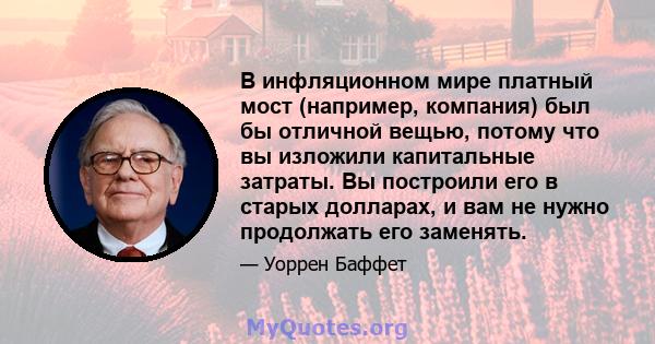 В инфляционном мире платный мост (например, компания) был бы отличной вещью, потому что вы изложили капитальные затраты. Вы построили его в старых долларах, и вам не нужно продолжать его заменять.