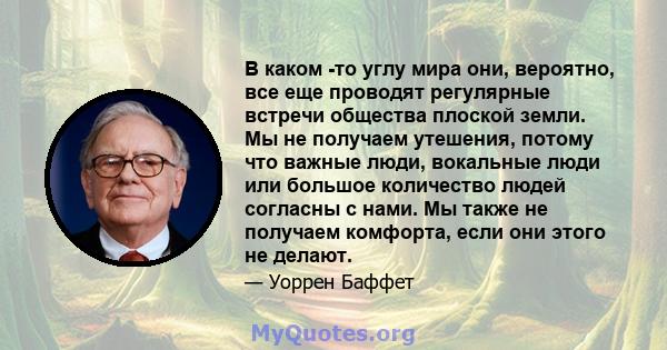 В каком -то углу мира они, вероятно, все еще проводят регулярные встречи общества плоской земли. Мы не получаем утешения, потому что важные люди, вокальные люди или большое количество людей согласны с нами. Мы также не