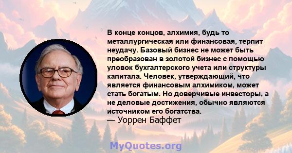 В конце концов, алхимия, будь то металлургическая или финансовая, терпит неудачу. Базовый бизнес не может быть преобразован в золотой бизнес с помощью уловок бухгалтерского учета или структуры капитала. Человек,