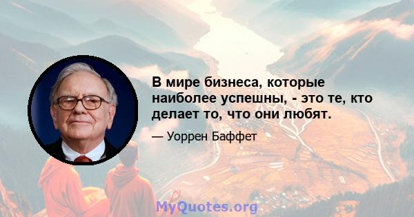 В мире бизнеса, которые наиболее успешны, - это те, кто делает то, что они любят.