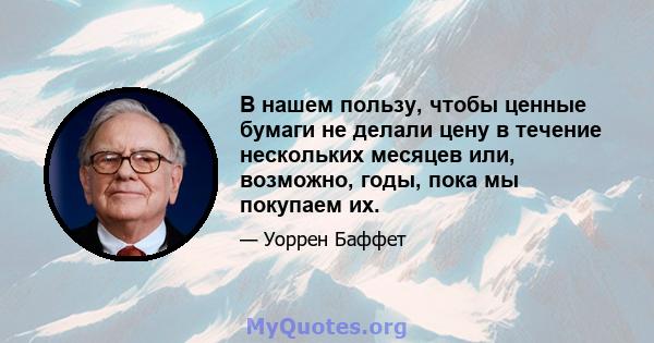 В нашем пользу, чтобы ценные бумаги не делали цену в течение нескольких месяцев или, возможно, годы, пока мы покупаем их.