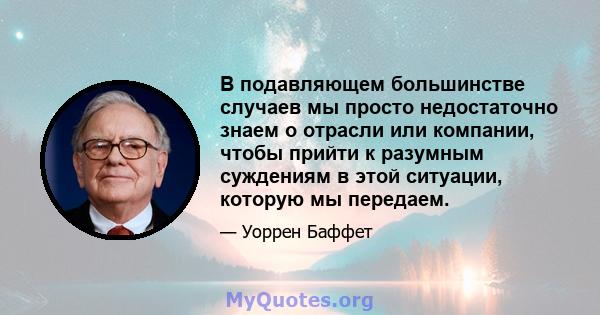 В подавляющем большинстве случаев мы просто недостаточно знаем о отрасли или компании, чтобы прийти к разумным суждениям в этой ситуации, которую мы передаем.