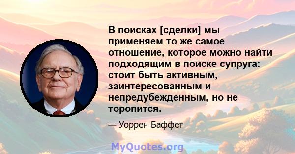 В поисках [сделки] мы применяем то же самое отношение, которое можно найти подходящим в поиске супруга: стоит быть активным, заинтересованным и непредубежденным, но не торопится.