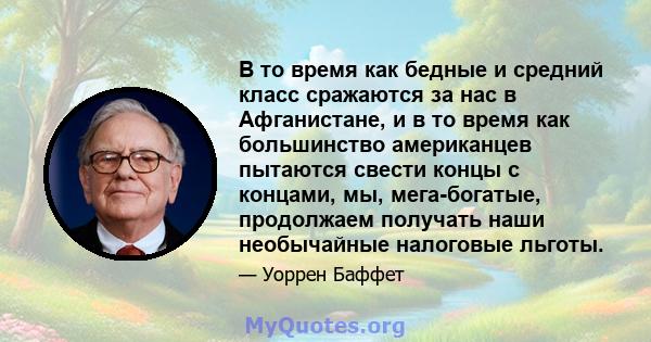 В то время как бедные и средний класс сражаются за нас в Афганистане, и в то время как большинство американцев пытаются свести концы с концами, мы, мега-богатые, продолжаем получать наши необычайные налоговые льготы.