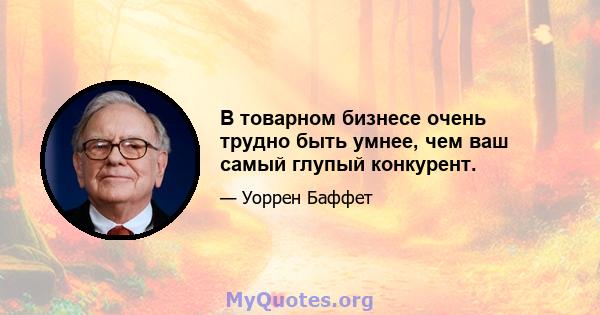 В товарном бизнесе очень трудно быть умнее, чем ваш самый глупый конкурент.