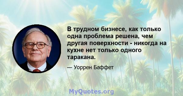 В трудном бизнесе, как только одна проблема решена, чем другая поверхности - никогда на кухне нет только одного таракана.