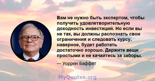 Вам не нужно быть экспертом, чтобы получить удовлетворительную доходность инвестиций. Но если вы не так, вы должны распознать свои ограничения и следовать курсу, наверное, будет работать достаточно хорошо. Держите вещи