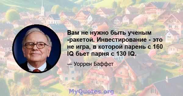 Вам не нужно быть ученым -ракетой. Инвестирование - это не игра, в которой парень с 160 IQ бьет парня с 130 IQ.