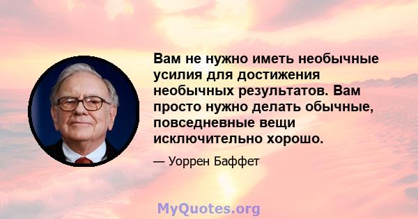 Вам не нужно иметь необычные усилия для достижения необычных результатов. Вам просто нужно делать обычные, повседневные вещи исключительно хорошо.