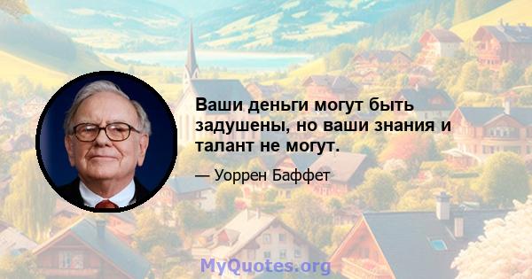 Ваши деньги могут быть задушены, но ваши знания и талант не могут.