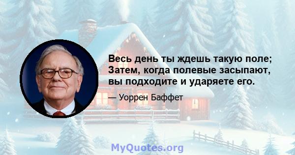 Весь день ты ждешь такую ​​поле; Затем, когда полевые засыпают, вы подходите и ударяете его.