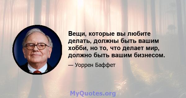 Вещи, которые вы любите делать, должны быть вашим хобби, но то, что делает мир, должно быть вашим бизнесом.