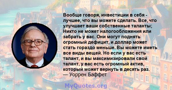 Вообще говоря, инвестиции в себя - лучшее, что вы можете сделать. Все, что улучшает ваши собственные таланты; Никто не может налогообложения или забрать у вас. Они могут поднять огромный дефицит, и доллар может стать