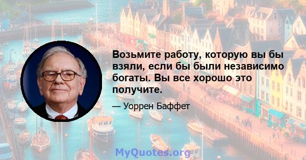 Возьмите работу, которую вы бы взяли, если бы были независимо богаты. Вы все хорошо это получите.