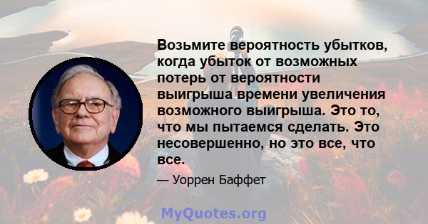 Возьмите вероятность убытков, когда убыток от возможных потерь от вероятности выигрыша времени увеличения возможного выигрыша. Это то, что мы пытаемся сделать. Это несовершенно, но это все, что все.