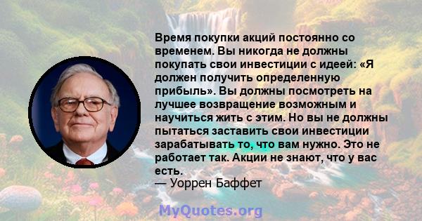 Время покупки акций постоянно со временем. Вы никогда не должны покупать свои инвестиции с идеей: «Я должен получить определенную прибыль». Вы должны посмотреть на лучшее возвращение возможным и научиться жить с этим.