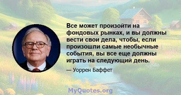 Все может произойти на фондовых рынках, и вы должны вести свои дела, чтобы, если произошли самые необычные события, вы все еще должны играть на следующий день.