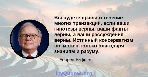 Вы будете правы в течение многих транзакций, если ваши гипотезы верны, ваши факты верны, а ваши рассуждения верны. Истинный консерватизм возможен только благодаря знаниям и разуму.