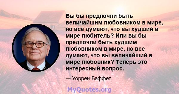 Вы бы предпочли быть величайшим любовником в мире, но все думают, что вы худший в мире любитель? Или вы бы предпочли быть худшим любовником в мире, но все думают, что вы величайший в мире любовник? Теперь это интересный 