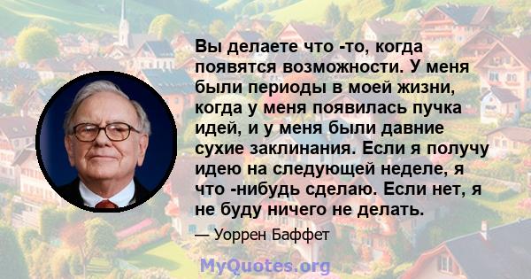 Вы делаете что -то, когда появятся возможности. У меня были периоды в моей жизни, когда у меня появилась пучка идей, и у меня были давние сухие заклинания. Если я получу идею на следующей неделе, я что -нибудь сделаю.