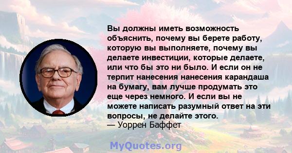 Вы должны иметь возможность объяснить, почему вы берете работу, которую вы выполняете, почему вы делаете инвестиции, которые делаете, или что бы это ни было. И если он не терпит нанесения нанесения карандаша на бумагу,