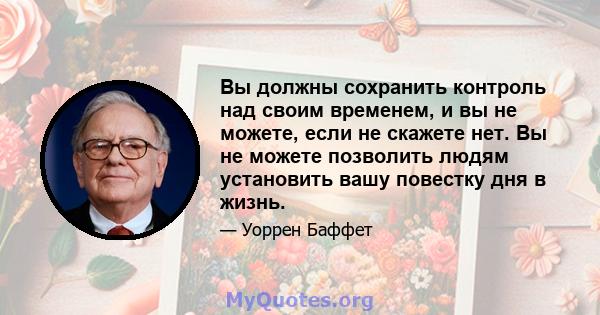 Вы должны сохранить контроль над своим временем, и вы не можете, если не скажете нет. Вы не можете позволить людям установить вашу повестку дня в жизнь.