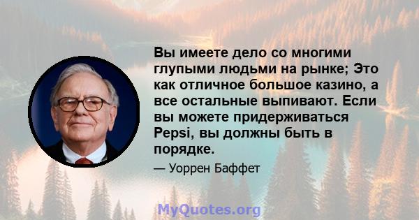 Вы имеете дело со многими глупыми людьми на рынке; Это как отличное большое казино, а все остальные выпивают. Если вы можете придерживаться Pepsi, вы должны быть в порядке.