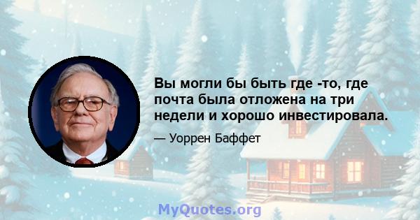 Вы могли бы быть где -то, где почта была отложена на три недели и хорошо инвестировала.