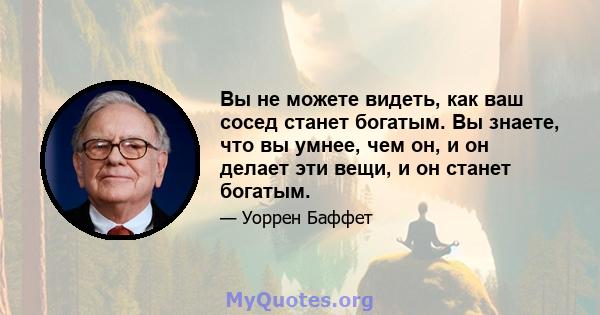 Вы не можете видеть, как ваш сосед станет богатым. Вы знаете, что вы умнее, чем он, и он делает эти вещи, и он станет богатым.