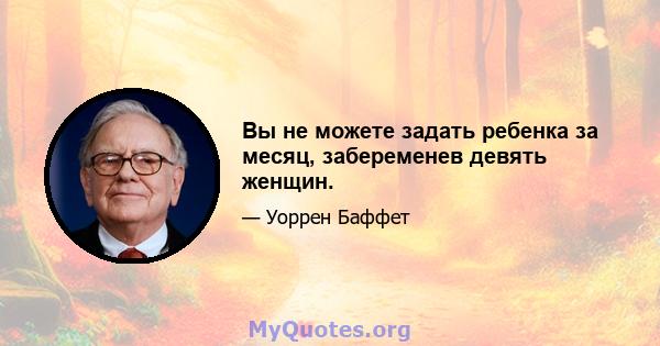 Вы не можете задать ребенка за месяц, забеременев девять женщин.