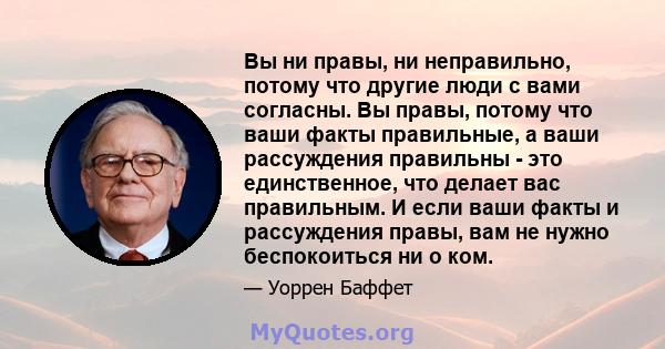 Вы ни правы, ни неправильно, потому что другие люди с вами согласны. Вы правы, потому что ваши факты правильные, а ваши рассуждения правильны - это единственное, что делает вас правильным. И если ваши факты и