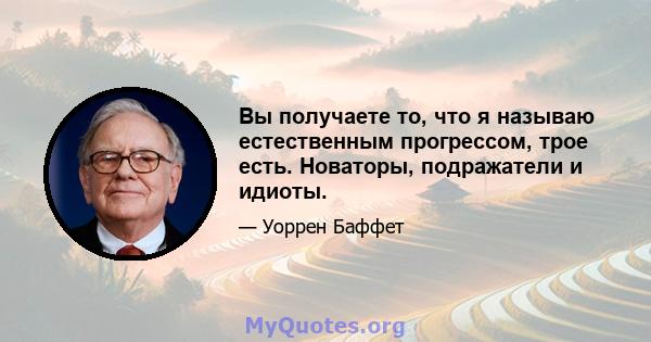 Вы получаете то, что я называю естественным прогрессом, трое есть. Новаторы, подражатели и идиоты.